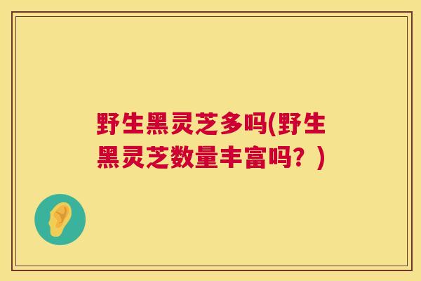 野生黑灵芝多吗(野生黑灵芝数量丰富吗?) 野生黑灵芝多吗(野生黑灵芝数量丰富吗?)