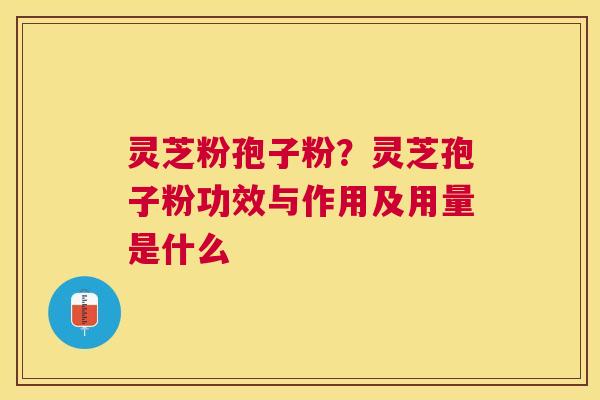 灵芝粉孢子粉？灵芝孢子粉功效与作用及用量是什么