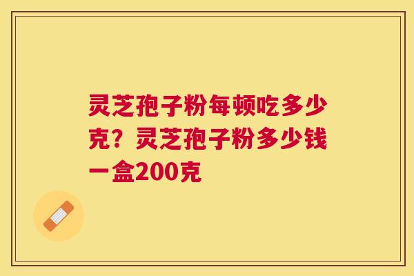 灵芝孢子粉每顿吃多少克?灵芝孢子粉多少钱一盒200克 灵芝孢子粉每顿吃多少克?灵芝孢子粉多少钱一盒200克