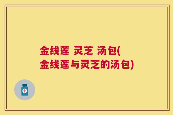 金线莲 灵芝 汤包(金线莲与灵芝的汤包) 金线莲 灵芝 汤包(金线莲与灵芝的汤包)