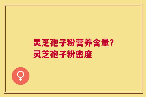 灵芝孢子粉营养含量?灵芝孢子粉密度 灵芝孢子粉营养含量?灵芝孢子粉密度