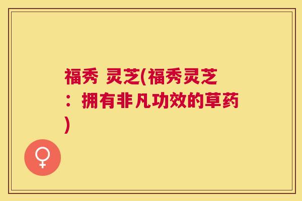 福秀 灵芝(福秀灵芝:拥有非凡功效的草药) 福秀 灵芝(福秀灵芝:拥有非凡功效的草药)