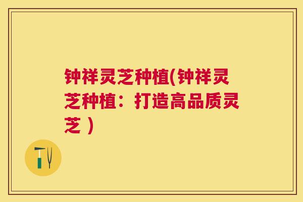 钟祥灵芝种植(钟祥灵芝种植:打造高品质灵芝 ) 钟祥灵芝种植(钟祥灵芝种植:打造高品质灵芝 )