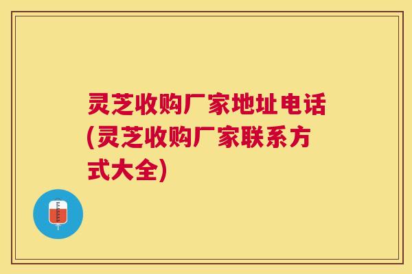 灵芝收购厂家地址电话(灵芝收购厂家联系方式大全) 灵芝收购厂家地址电话(灵芝收购厂家联系方式大全)