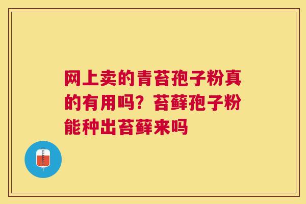 网上卖的青苔孢子粉真的有用吗?苔藓孢子粉能种出苔藓来吗 网上卖的青苔孢子粉真的有用吗?苔藓孢子粉能种出苔藓来吗