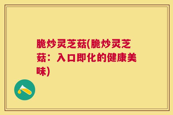 脆炒灵芝菇(脆炒灵芝菇:入口即化的健康美味) 脆炒灵芝菇(脆炒灵芝菇:入口即化的健康美味)