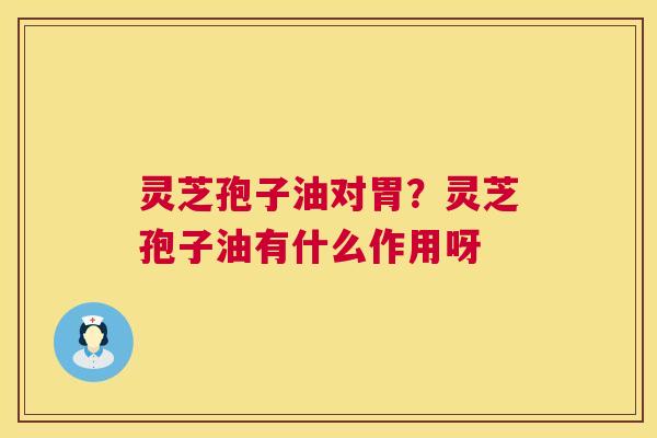 灵芝孢子油对胃?灵芝孢子油有什么作用呀 灵芝孢子油对胃?灵芝孢子油有什么作用呀