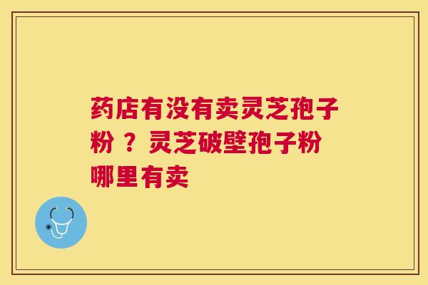 药店有没有卖灵芝孢子粉 ？灵芝破壁孢子粉哪里有卖