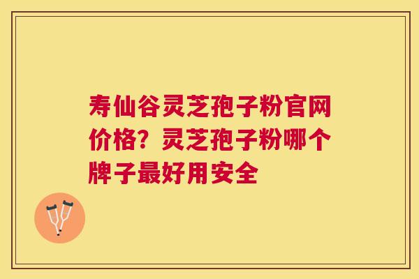 寿仙谷灵芝孢子粉官网价格?灵芝孢子粉哪个牌子好用安全 寿仙谷灵芝孢子粉官网价格?灵芝孢子粉哪个牌子好用安全