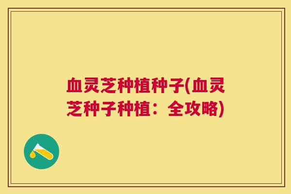 灵芝种植种子(灵芝种子种植:全攻略) 灵芝种植种子(灵芝种子种植:全攻略)