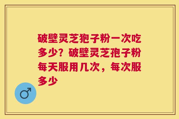 破壁灵芝狍子粉一次吃多少?破壁灵芝孢子粉每天服用几次,每次服多少 破壁灵芝狍子粉一次吃多少?破壁灵芝孢子粉每天服用几次,每次服多少