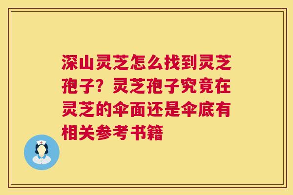 深山灵芝怎么找到灵芝孢子?灵芝孢子究竟在灵芝的伞面还是伞底有相关参考书籍 深山灵芝怎么找到灵芝孢子?灵芝孢子究竟在灵芝的伞面还是伞底有相关参考书籍