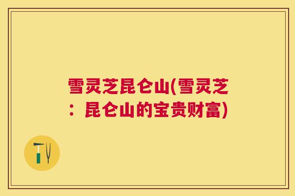 雪灵芝昆仑山(雪灵芝:昆仑山的宝贵财富) 雪灵芝昆仑山(雪灵芝:昆仑山的宝贵财富)