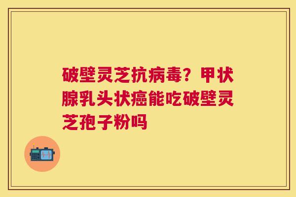 破壁灵芝抗?乳头状能吃破壁灵芝孢子粉吗 破壁灵芝抗?乳头状能吃破壁灵芝孢子粉吗