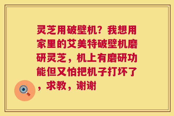 灵芝用破壁机?我想用家里的艾美特破壁机磨研灵芝,机上有磨研功能但又怕把机子打坏了,求教,谢谢 灵芝用破壁机?我想用家里的艾美特破壁机磨研灵芝,机上有磨研功能但又怕把机子打坏了,求教,谢谢