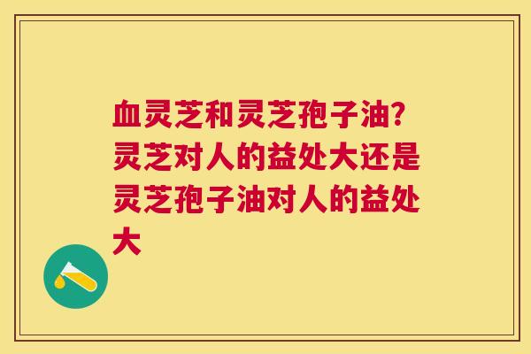 灵芝和灵芝孢子油?灵芝对人的益处大还是灵芝孢子油对人的益处大 灵芝和灵芝孢子油?灵芝对人的益处大还是灵芝孢子油对人的益处大