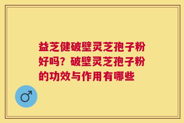益芝健破壁灵芝孢子粉好吗?破壁灵芝孢子粉的功效与作用有哪些 益芝健破壁灵芝孢子粉好吗?破壁灵芝孢子粉的功效与作用有哪些