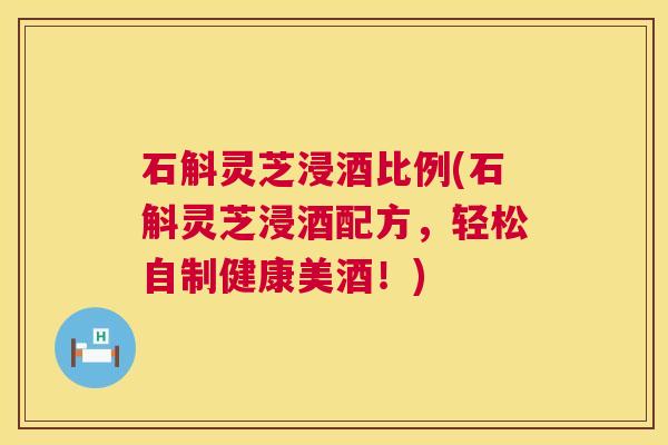 石斛灵芝浸酒比例(石斛灵芝浸酒配方,轻松自制健康美酒!) 石斛灵芝浸酒比例(石斛灵芝浸酒配方,轻松自制健康美酒!)
