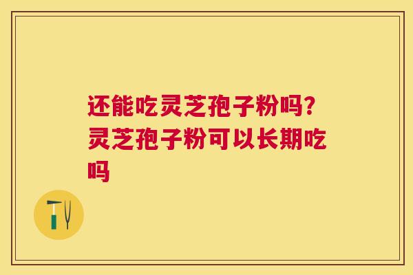 还能吃灵芝孢子粉吗?灵芝孢子粉可以长期吃吗 还能吃灵芝孢子粉吗?灵芝孢子粉可以长期吃吗