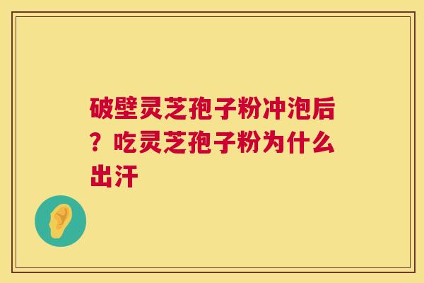 破壁灵芝孢子粉冲泡后?吃灵芝孢子粉为什么出汗 破壁灵芝孢子粉冲泡后?吃灵芝孢子粉为什么出汗