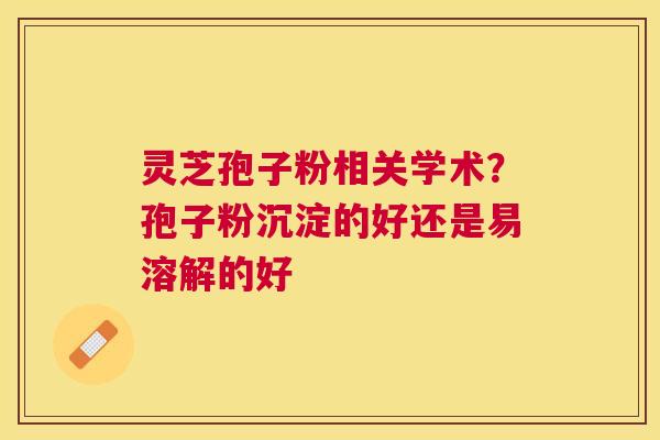 灵芝孢子粉相关学术?孢子粉沉淀的好还是易溶解的好 灵芝孢子粉相关学术?孢子粉沉淀的好还是易溶解的好