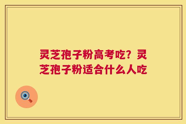 灵芝孢子粉高考吃？灵芝孢子粉适合什么人吃