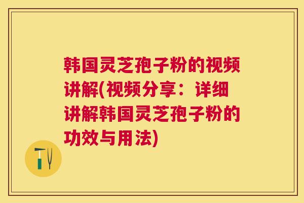 韩国灵芝孢子粉的视频讲解(视频分享:详细讲解韩国灵芝孢子粉的功效与用法) 韩国灵芝孢子粉的视频讲解(视频分享:详细讲解韩国灵芝孢子粉的功效与用法)