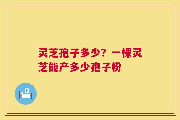 灵芝孢子多少?一棵灵芝能产多少孢子粉 灵芝孢子多少?一棵灵芝能产多少孢子粉