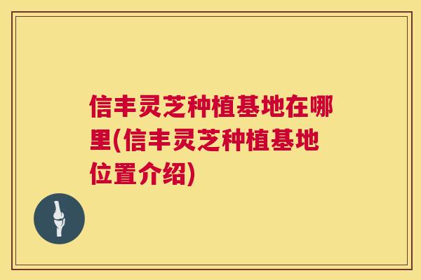 信丰灵芝种植基地在哪里(信丰灵芝种植基地位置介绍) 信丰灵芝种植基地在哪里(信丰灵芝种植基地位置介绍)