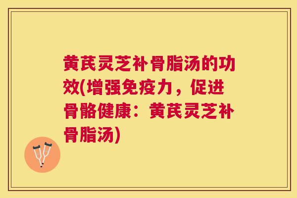 黄芪灵芝补骨脂汤的功效(增强免疫力,促进骨骼健康:黄芪灵芝补骨脂汤) 黄芪灵芝补骨脂汤的功效(增强免疫力,促进骨骼健康:黄芪灵芝补骨脂汤)