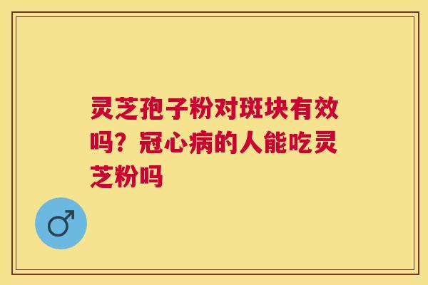 灵芝孢子粉对斑块有效吗?的人能吃灵芝粉吗 灵芝孢子粉对斑块有效吗?的人能吃灵芝粉吗