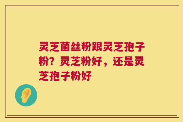 灵芝菌丝粉跟灵芝孢子粉?灵芝粉好,还是灵芝孢子粉好 灵芝菌丝粉跟灵芝孢子粉?灵芝粉好,还是灵芝孢子粉好