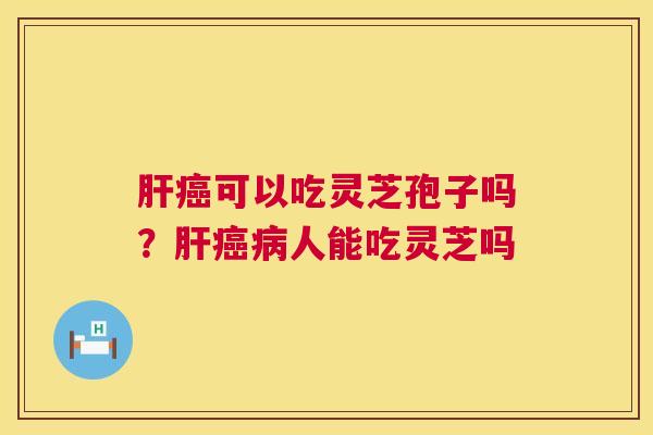 可以吃灵芝孢子吗?人能吃灵芝吗 可以吃灵芝孢子吗?人能吃灵芝吗