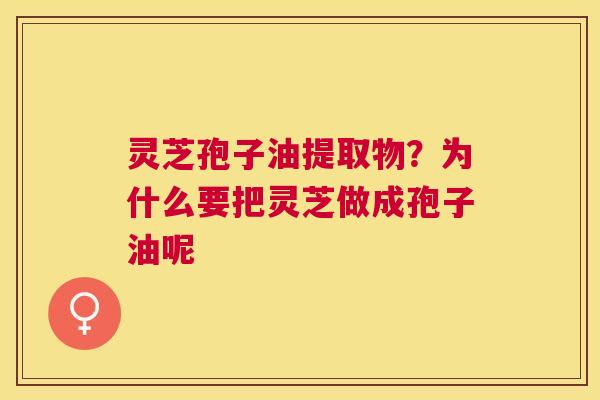 灵芝孢子油提取物?为什么要把灵芝做成孢子油呢 灵芝孢子油提取物?为什么要把灵芝做成孢子油呢
