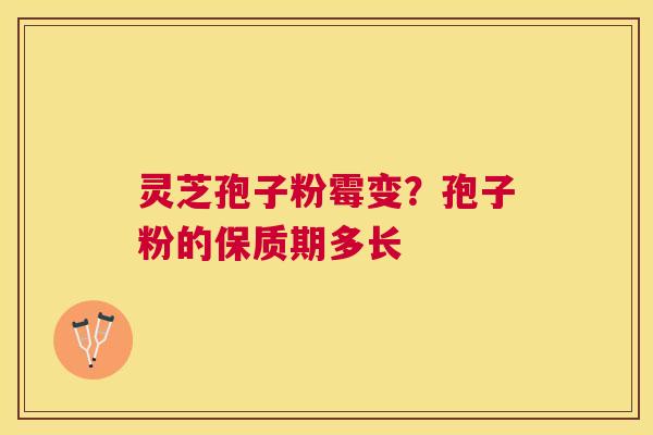 灵芝孢子粉霉变?孢子粉的保质期多长 灵芝孢子粉霉变?孢子粉的保质期多长