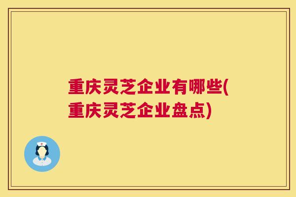 重庆灵芝企业有哪些(重庆灵芝企业盘点) 重庆灵芝企业有哪些(重庆灵芝企业盘点)