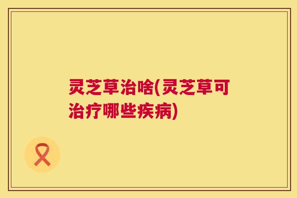 灵芝草啥(灵芝草可哪些) 灵芝草啥(灵芝草可哪些)