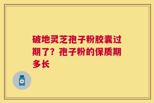 破地灵芝孢子粉胶囊过期了?孢子粉的保质期多长 破地灵芝孢子粉胶囊过期了?孢子粉的保质期多长