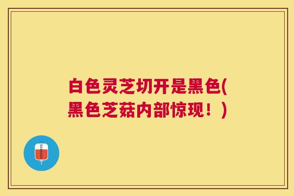 白色灵芝切开是黑色(黑色芝菇内部惊现!) 白色灵芝切开是黑色(黑色芝菇内部惊现!)