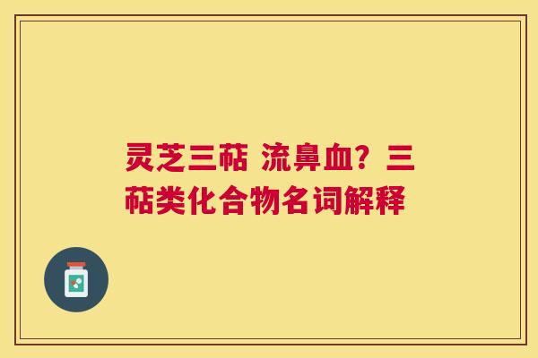 灵芝三萜 流鼻?三萜类化合物名词解释 灵芝三萜 流鼻?三萜类化合物名词解释