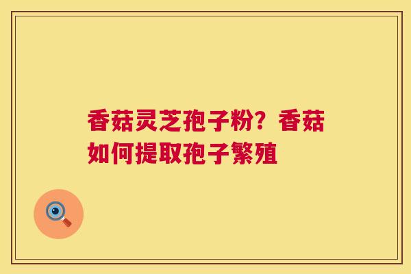 香菇灵芝孢子粉?香菇如何提取孢子繁殖 香菇灵芝孢子粉?香菇如何提取孢子繁殖