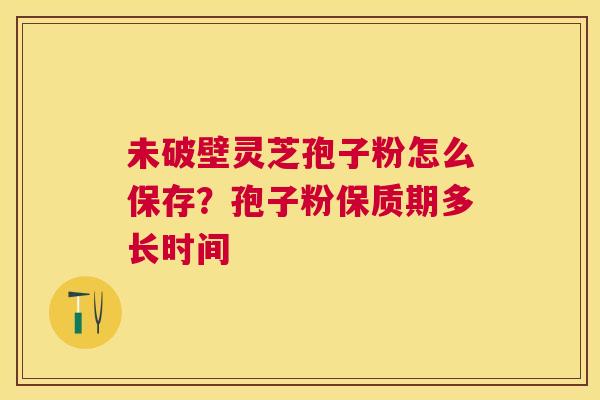 未破壁灵芝孢子粉怎么保存?孢子粉保质期多长时间 未破壁灵芝孢子粉怎么保存?孢子粉保质期多长时间