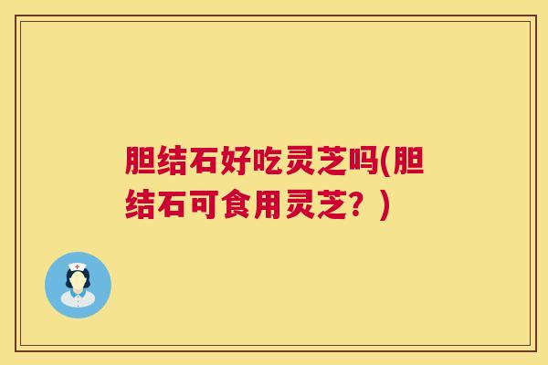胆结石好吃灵芝吗(胆结石可食用灵芝?) 胆结石好吃灵芝吗(胆结石可食用灵芝?)
