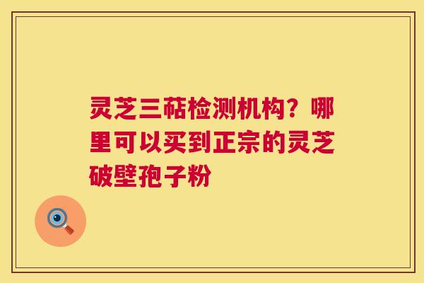 灵芝三萜检测机构?哪里可以买到正宗的灵芝破壁孢子粉 灵芝三萜检测机构?哪里可以买到正宗的灵芝破壁孢子粉