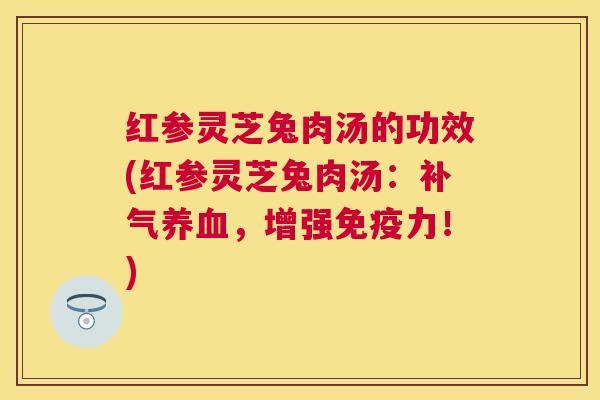 红参灵芝兔肉汤的功效(红参灵芝兔肉汤:,增强免疫力!) 红参灵芝兔肉汤的功效(红参灵芝兔肉汤:,增强免疫力!)