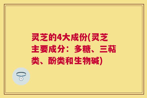 灵芝的4大成份(灵芝主要成分:多糖、三萜类、酚类和生物碱) 灵芝的4大成份(灵芝主要成分:多糖、三萜类、酚类和生物碱)