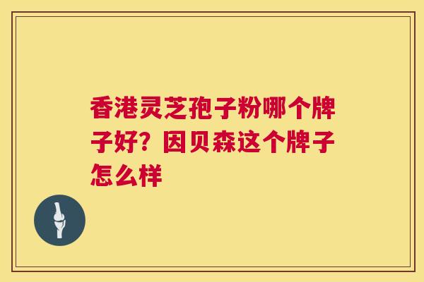 香港灵芝孢子粉哪个牌子好?因贝森这个牌子怎么样 香港灵芝孢子粉哪个牌子好?因贝森这个牌子怎么样
