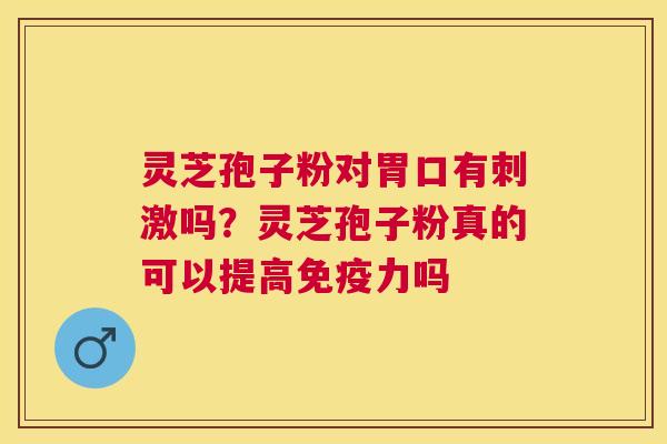 灵芝孢子粉对胃口有刺激吗?灵芝孢子粉真的可以提高免疫力吗 灵芝孢子粉对胃口有刺激吗?灵芝孢子粉真的可以提高免疫力吗