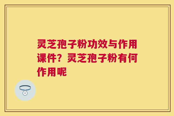 灵芝孢子粉功效与作用课件?灵芝孢子粉有何作用呢 灵芝孢子粉功效与作用课件?灵芝孢子粉有何作用呢