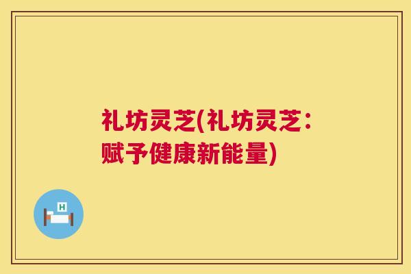 礼坊灵芝(礼坊灵芝:赋予健康新能量) 礼坊灵芝(礼坊灵芝:赋予健康新能量)
